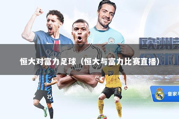 恒大对富力足球（恒大与富力比赛直播）